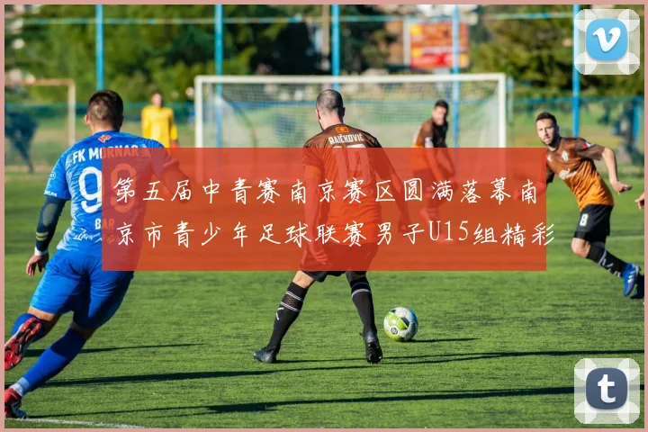 第五届中青赛南京赛区圆满落幕南京市青少年足球联赛男子U15组精彩回顾