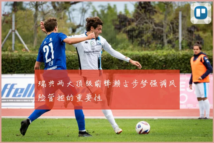 瑞典两大顶级前锋濑古步梦强调风险管控的重要性