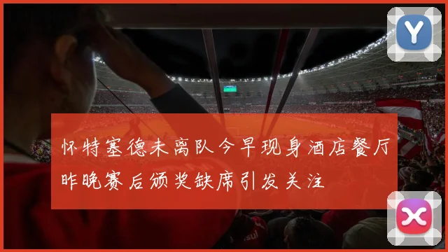 怀特塞德未离队今早现身酒店餐厅昨晚赛后颁奖缺席引发关注