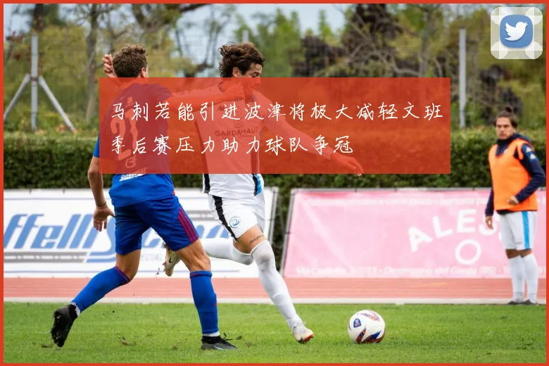 马刺若能引进波津将极大减轻文班季后赛压力助力球队争冠