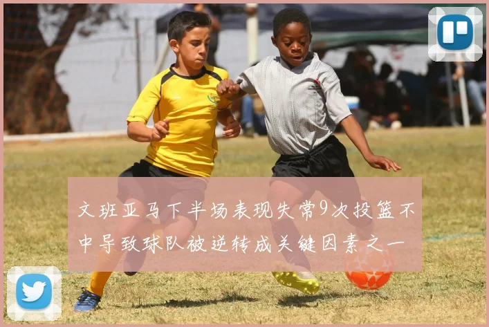文班亚马下半场表现失常9次投篮不中导致球队被逆转成关键因素之一