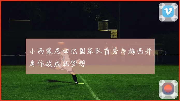 小西蒙尼回忆国家队首秀与梅西并肩作战成就梦想