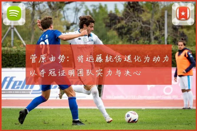 菅原由势：将远藤航伤退化为动力以夺冠证明团队实力与决心
