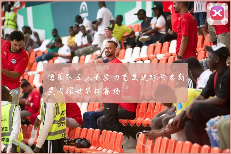 德国队五人齐发力首度进球两名新星闪耀世界杯赛场