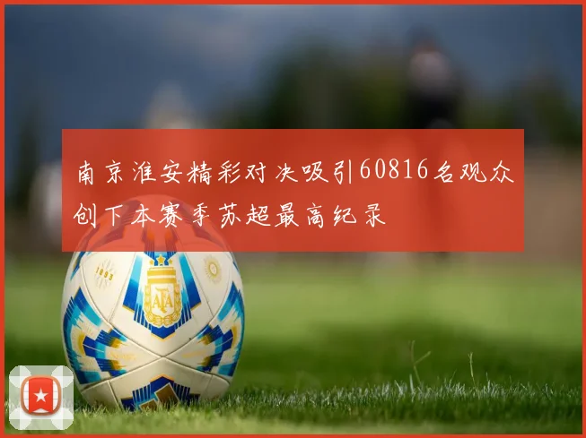 南京淮安精彩对决吸引60816名观众创下本赛季苏超最高纪录
