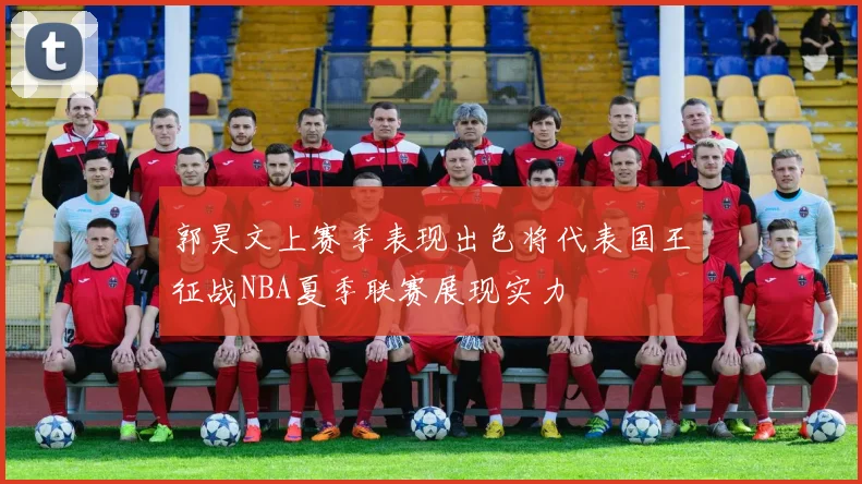 郭昊文上赛季表现出色将代表国王征战NBA夏季联赛展现实力