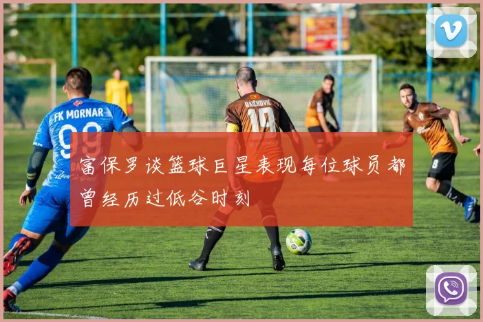 富保罗谈篮球巨星表现每位球员都曾经历过低谷时刻