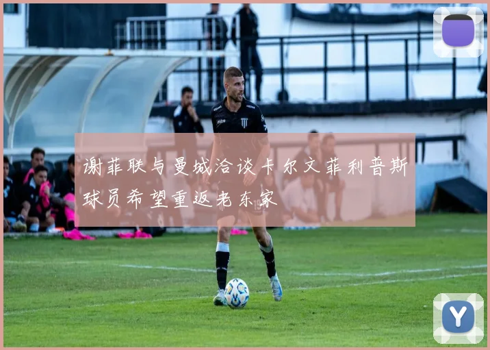 谢菲联与曼城洽谈卡尔文菲利普斯球员希望重返老东家