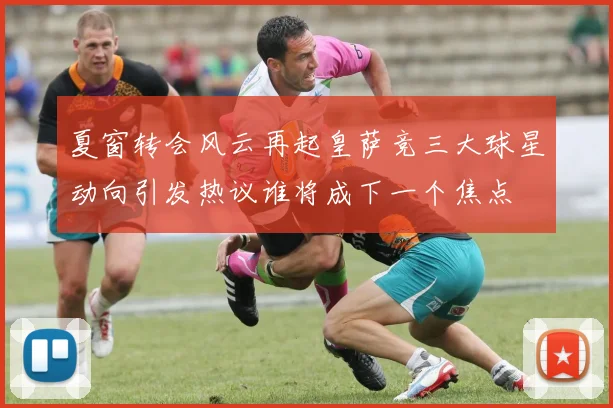 夏窗转会风云再起皇萨竞三大球星动向引发热议谁将成下一个焦点