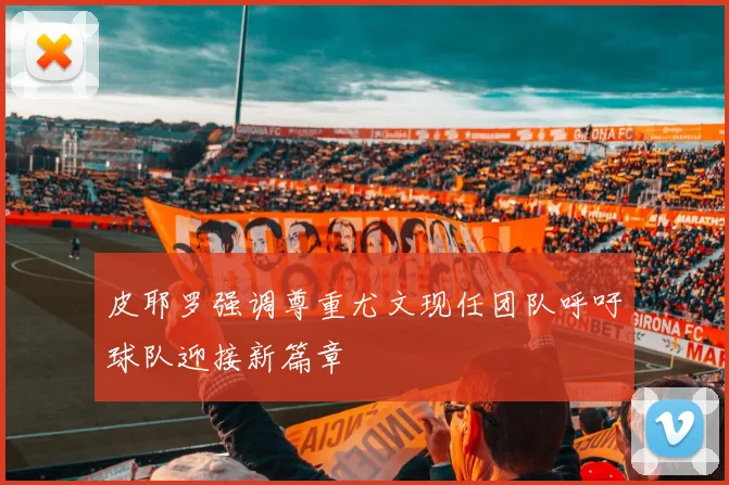 皮耶罗强调尊重尤文现任团队呼吁球队迎接新篇章