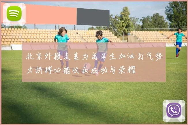 北京外援麦基为高考生加油打气努力拼搏必能收获成功与荣耀